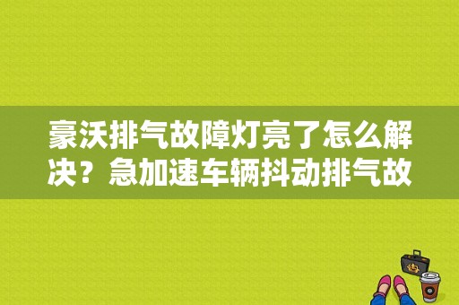 豪沃排气故障灯亮了怎么解决？急加速车辆抖动排气故障灯亮-图1