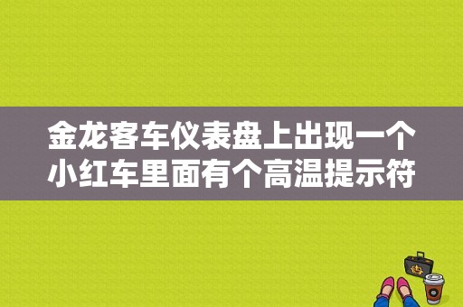 金龙客车仪表盘上出现一个小红车里面有个高温提示符号是啥意思？金龙客车故障灯图-图1
