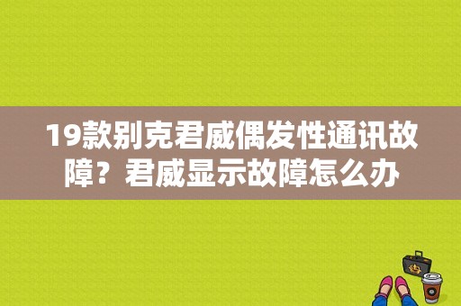 19款别克君威偶发性通讯故障？君威显示故障怎么办-图1