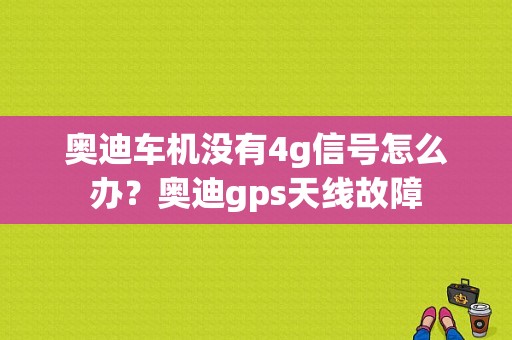 奥迪车机没有4g信号怎么办？奥迪gps天线故障-图1