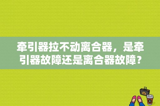 牵引器拉不动离合器，是牵引器故障还是离合器故障？牵引发生故障是咋回事-图1
