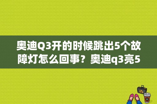 奥迪Q3开的时候跳出5个故障灯怎么回事？奥迪q3亮5个故障灯-图2
