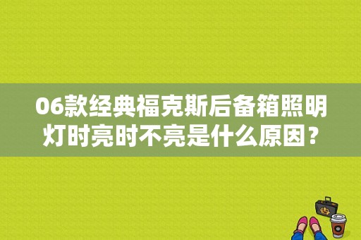 06款经典福克斯后备箱照明灯时亮时不亮是什么原因？后备箱故障灯时好时坏-图1