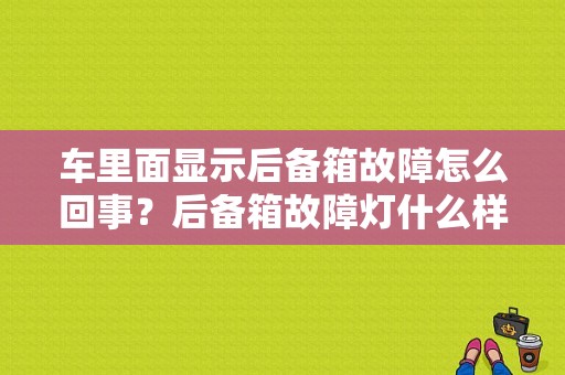 车里面显示后备箱故障怎么回事？后备箱故障灯什么样-图1