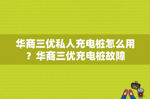 华商三优私人充电桩怎么用？华商三优充电桩故障-图1