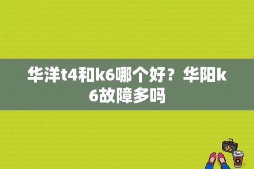 华洋t4和k6哪个好？华阳k6故障多吗-图1