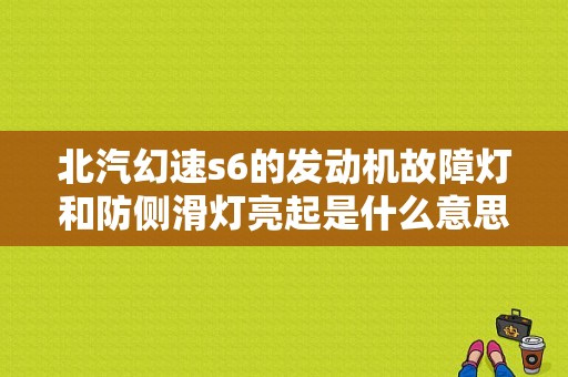 北汽幻速s6的发动机故障灯和防侧滑灯亮起是什么意思？幻速s6故障码怎么消除-图1