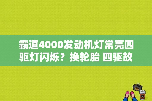 霸道4000发动机灯常亮四驱灯闪烁？换轮胎 四驱故障灯-图1