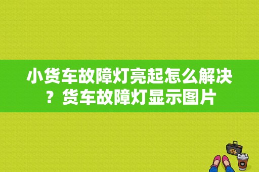 小货车故障灯亮起怎么解决？货车故障灯显示图片-图1