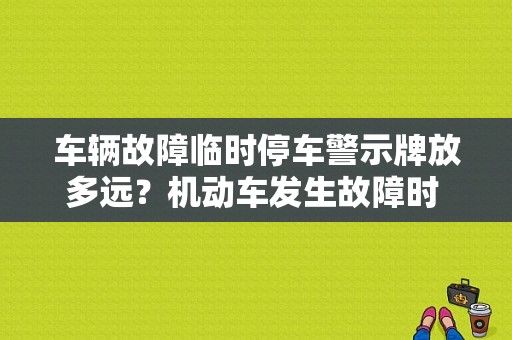 车辆故障临时停车警示牌放多远？机动车发生故障时 距离多远设立警示牌-图1