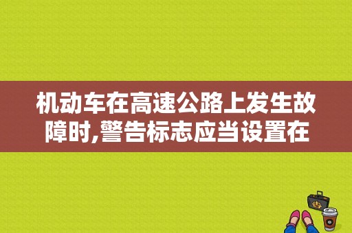 机动车在高速公路上发生故障时,警告标志应当设置在故障车来车方向的？机动车在高速公路上发生故障时 在来车方向-图1
