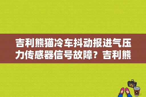 吉利熊猫冷车抖动报进气压力传感器信号故障？吉利熊猫故障-图1