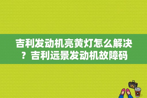 吉利发动机亮黄灯怎么解决？吉利远景发动机故障码-图1