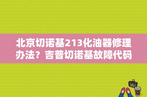 北京切诺基213化油器修理办法？吉普切诺基故障代码-图1