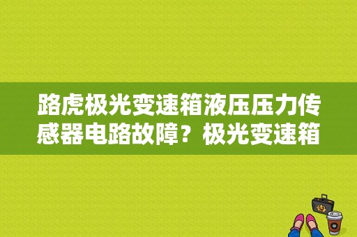 路虎极光变速箱液压压力传感器电路故障？极光变速箱故障 报警-图1