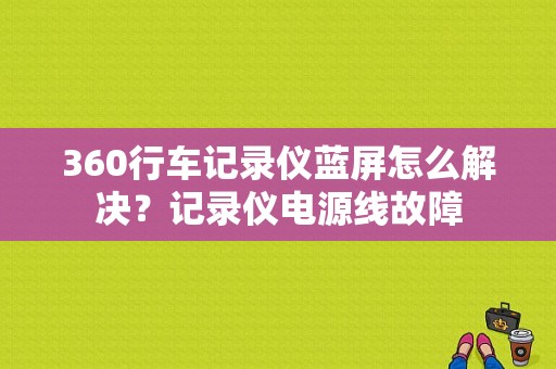 360行车记录仪蓝屏怎么解决？记录仪电源线故障-图1