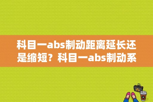 科目一abs制动距离延长还是缩短？科目一abs制动系统故障-图1