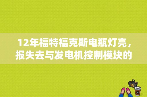 12年福特福克斯电瓶灯亮，报失去与发电机控制模块的通讯故障码、是什么问题?(新换了发电机)？驾考 科目二 通讯故障-图1