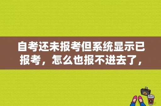 自考还未报考但系统显示已报考，怎么也报不进去了，怎么办？驾考系统出故障怎么办-图1