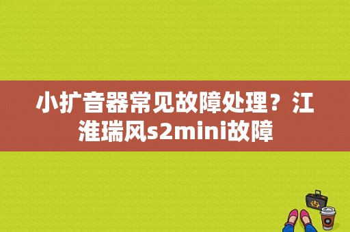 小扩音器常见故障处理？江淮瑞风s2mini故障-图1