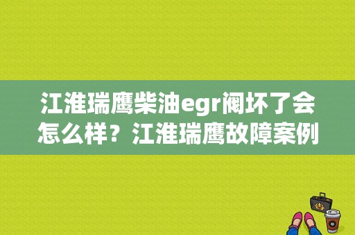 江淮瑞鹰柴油egr阀坏了会怎么样？江淮瑞鹰故障案例分析-图1