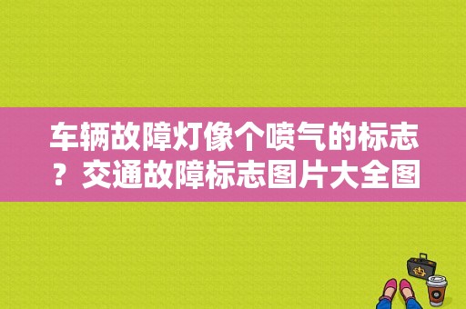 车辆故障灯像个喷气的标志？交通故障标志图片大全图片-图1