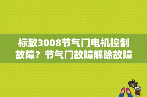 标致3008节气门电机控制故障？节气门故障解除故障灯-图1
