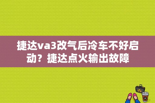 捷达va3改气后冷车不好启动？捷达点火输出故障-图1
