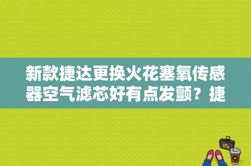 新款捷达更换火花塞氧传感器空气滤芯好有点发颤？捷达喷火花塞故障现象-图1