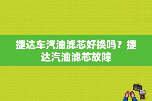 捷达车汽油滤芯好换吗？捷达汽油滤芯故障-图1
