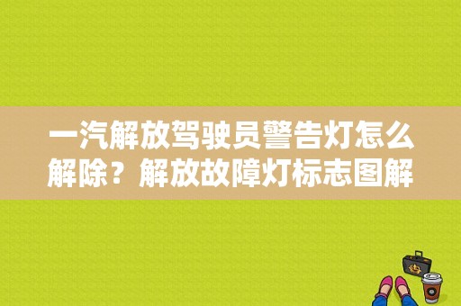一汽解放驾驶员警告灯怎么解除？解放故障灯标志图解-图1