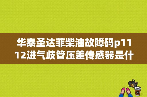 华泰圣达菲柴油故障码p1112进气歧管压差传感器是什么问题？汽车故障码华泰圣达菲 P1112