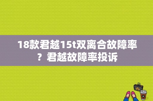 18款君越15t双离合故障率？君越故障率投诉-图1