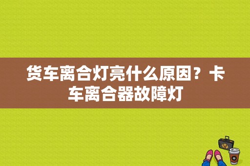 货车离合灯亮什么原因？卡车离合器故障灯-图1