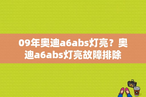 09年奥迪a6abs灯亮？奥迪a6abs灯亮故障排除-图1