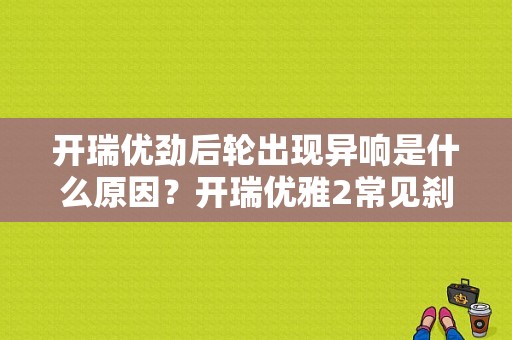 开瑞优劲后轮出现异响是什么原因？开瑞优雅2常见刹车故障-图1