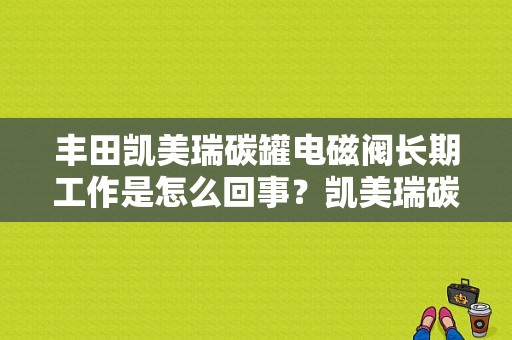 丰田凯美瑞碳罐电磁阀长期工作是怎么回事？凯美瑞碳罐故障-图1