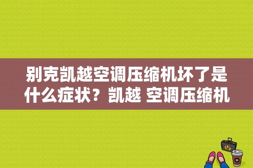 别克凯越空调压缩机坏了是什么症状？凯越 空调压缩机故障-图1