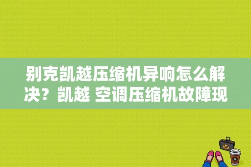 别克凯越压缩机异响怎么解决？凯越 空调压缩机故障现象-图1