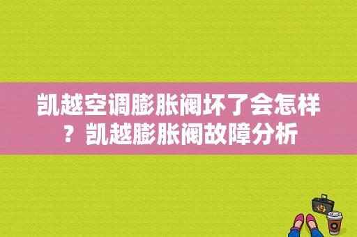 凯越空调膨胀阀坏了会怎样？凯越膨胀阀故障分析-图1