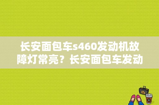 长安面包车s460发动机故障灯常亮？长安面包车发动机故障-图1