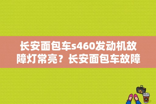 长安面包车s460发动机故障灯常亮？长安面包车故障灯标志图解-图1