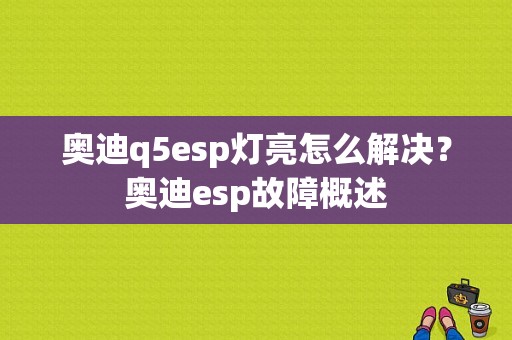 奥迪q5esp灯亮怎么解决？奥迪esp故障概述-图1