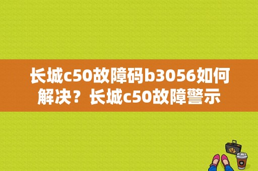 长城c50故障码b3056如何解决？长城c50故障警示-图1