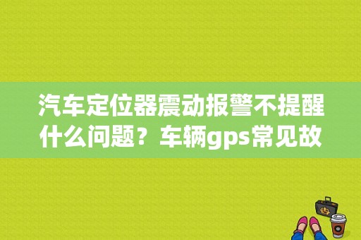 汽车定位器震动报警不提醒什么问题？车辆gps常见故障-图1