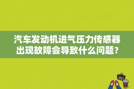 汽车发动机进气压力传感器出现故障会导致什么问题？车辆进气压力低会导致什么故障-图1