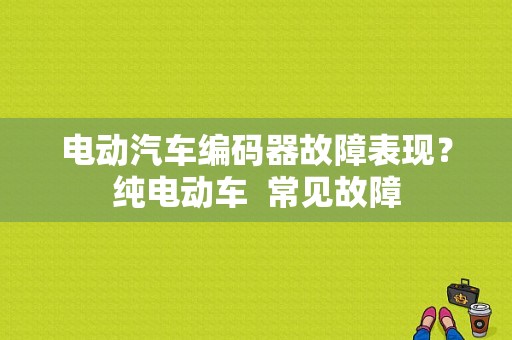 电动汽车编码器故障表现？纯电动车  常见故障-图1
