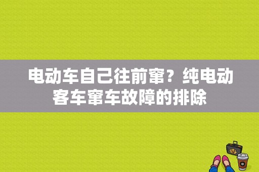 电动车自己往前窜？纯电动客车窜车故障的排除-图1