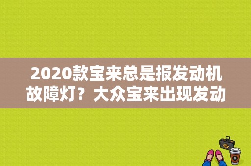 2020款宝来总是报发动机故障灯？大众宝来出现发动机故障-图1