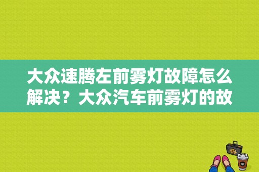 大众速腾左前雾灯故障怎么解决？大众汽车前雾灯的故障-图1